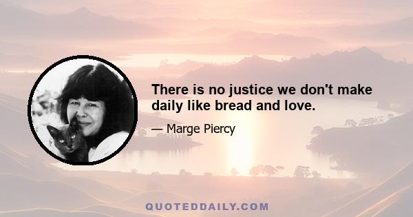 There is no justice we don't make daily like bread and love.