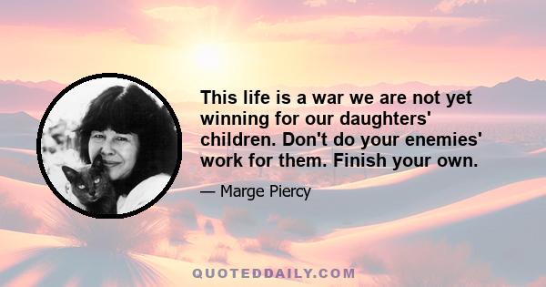 This life is a war we are not yet winning for our daughters' children. Don't do your enemies' work for them. Finish your own.