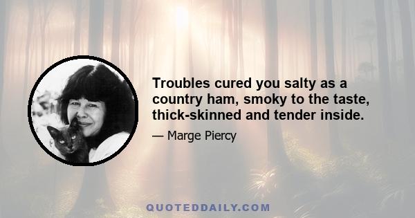 Troubles cured you salty as a country ham, smoky to the taste, thick-skinned and tender inside.