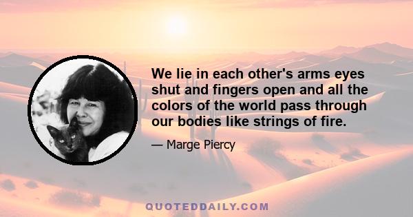 We lie in each other's arms eyes shut and fingers open and all the colors of the world pass through our bodies like strings of fire.