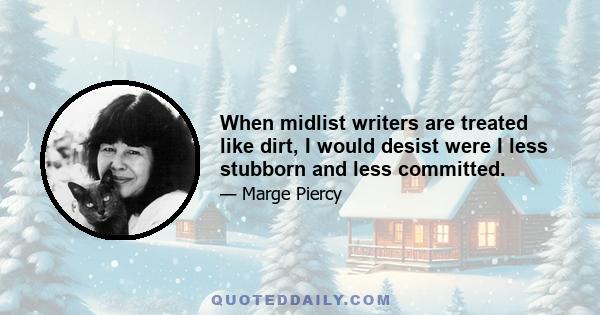 When midlist writers are treated like dirt, I would desist were I less stubborn and less committed.