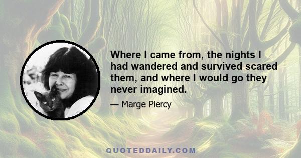 Where I came from, the nights I had wandered and survived scared them, and where I would go they never imagined.