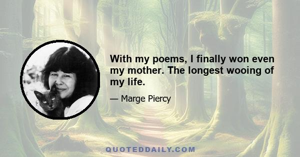 With my poems, I finally won even my mother. The longest wooing of my life.