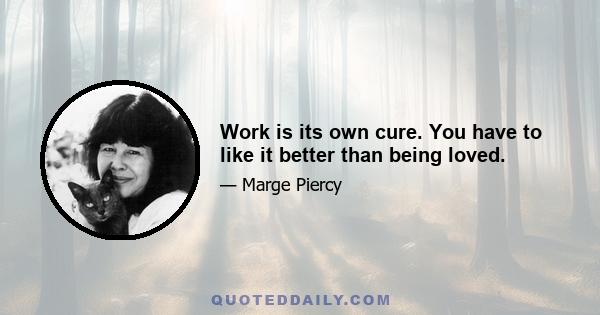 Work is its own cure. You have to like it better than being loved.