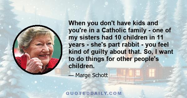 When you don't have kids and you're in a Catholic family - one of my sisters had 10 children in 11 years - she's part rabbit - you feel kind of guilty about that. So, I want to do things for other people's children.