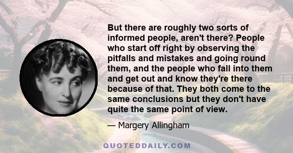 But there are roughly two sorts of informed people, aren't there? People who start off right by observing the pitfalls and mistakes and going round them, and the people who fall into them and get out and know they're