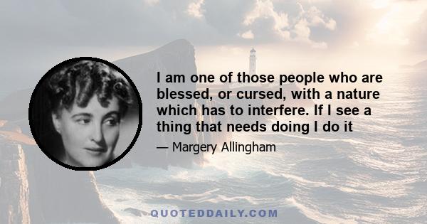 I am one of those people who are blessed, or cursed, with a nature which has to interfere. If I see a thing that needs doing I do it