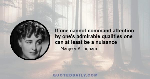 If one cannot command attention by one's admirable qualities one can at least be a nuisance