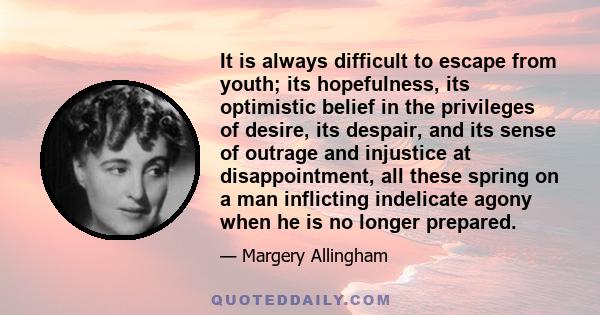 It is always difficult to escape from youth; its hopefulness, its optimistic belief in the privileges of desire, its despair, and its sense of outrage and injustice at disappointment, all these spring on a man