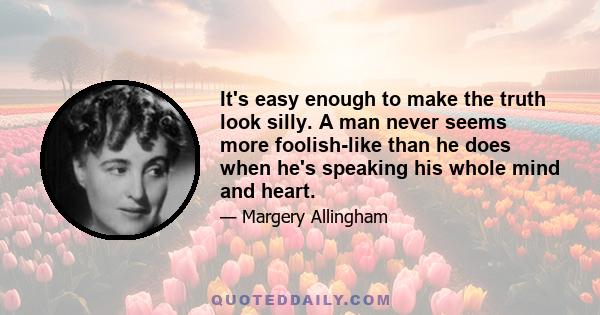 It's easy enough to make the truth look silly. A man never seems more foolish-like than he does when he's speaking his whole mind and heart.