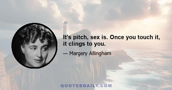 It's pitch, sex is. Once you touch it, it clings to you.