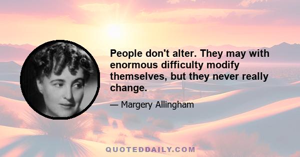 People don't alter. They may with enormous difficulty modify themselves, but they never really change.