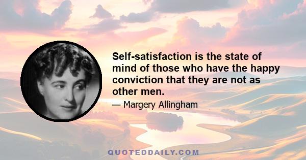 Self-satisfaction is the state of mind of those who have the happy conviction that they are not as other men.