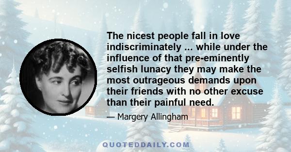 The nicest people fall in love indiscriminately ... while under the influence of that pre-eminently selfish lunacy they may make the most outrageous demands upon their friends with no other excuse than their painful