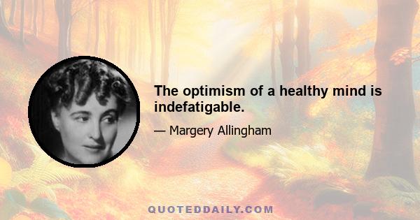 The optimism of a healthy mind is indefatigable.