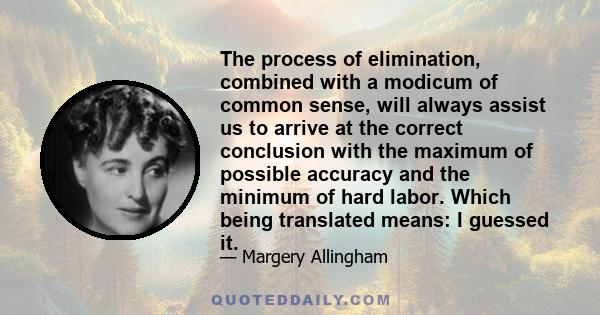 The process of elimination, combined with a modicum of common sense, will always assist us to arrive at the correct conclusion with the maximum of possible accuracy and the minimum of hard labor. Which being translated