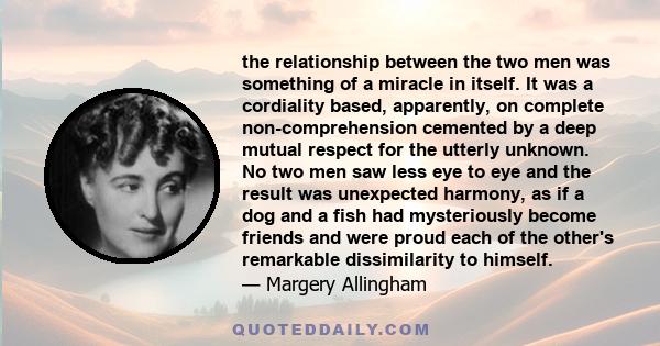 the relationship between the two men was something of a miracle in itself. It was a cordiality based, apparently, on complete non-comprehension cemented by a deep mutual respect for the utterly unknown. No two men saw