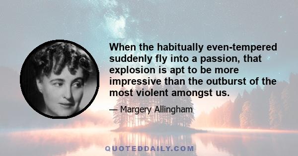 When the habitually even-tempered suddenly fly into a passion, that explosion is apt to be more impressive than the outburst of the most violent amongst us.