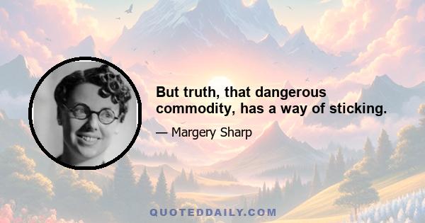 But truth, that dangerous commodity, has a way of sticking.