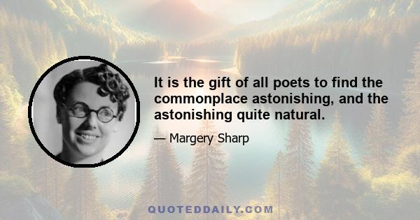 It is the gift of all poets to find the commonplace astonishing, and the astonishing quite natural.