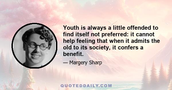 Youth is always a little offended to find itself not preferred: it cannot help feeling that when it admits the old to its society, it confers a benefit.