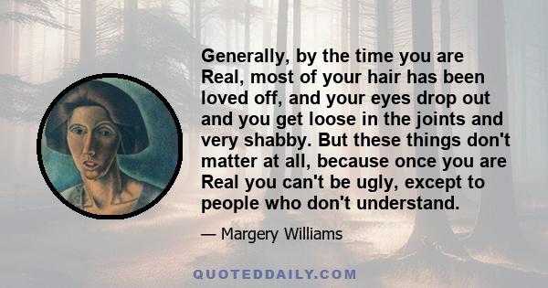 Generally, by the time you are Real, most of your hair has been loved off, and your eyes drop out and you get loose in the joints and very shabby. But these things don't matter at all, because once you are Real you