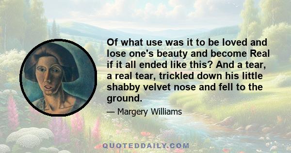 Of what use was it to be loved and lose one's beauty and become Real if it all ended like this? And a tear, a real tear, trickled down his little shabby velvet nose and fell to the ground.