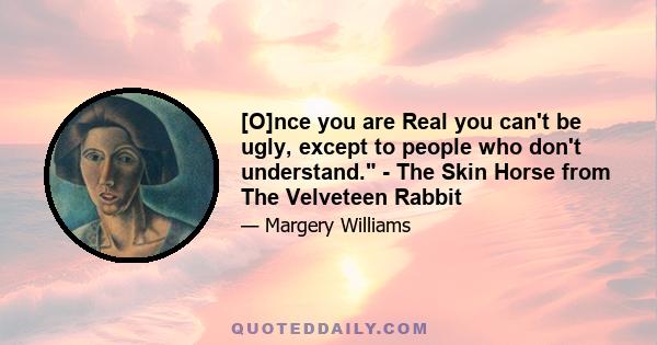 [O]nce you are Real you can't be ugly, except to people who don't understand. - The Skin Horse from The Velveteen Rabbit