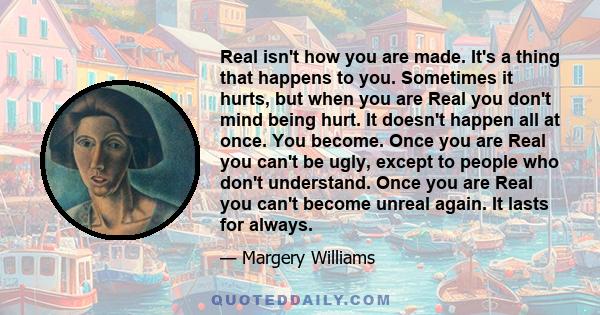 Real isn't how you are made. It's a thing that happens to you. Sometimes it hurts, but when you are Real you don't mind being hurt. It doesn't happen all at once. You become. Once you are Real you can't be ugly, except