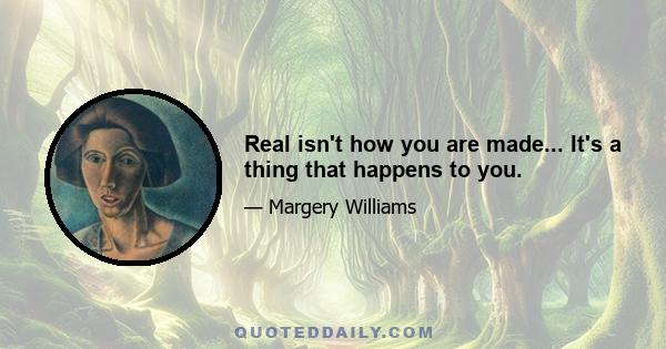 Real isn't how you are made... It's a thing that happens to you.