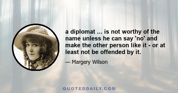 a diplomat ... is not worthy of the name unless he can say 'no' and make the other person like it - or at least not be offended by it.