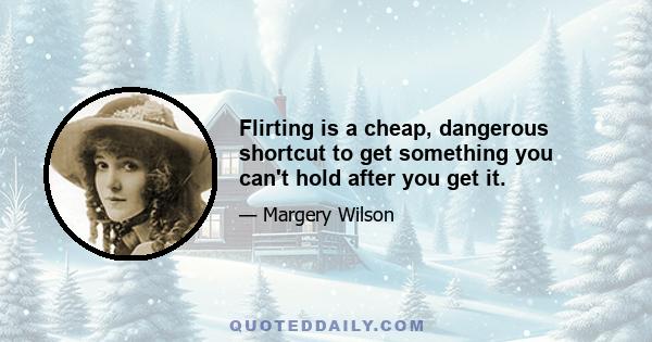 Flirting is a cheap, dangerous shortcut to get something you can't hold after you get it.