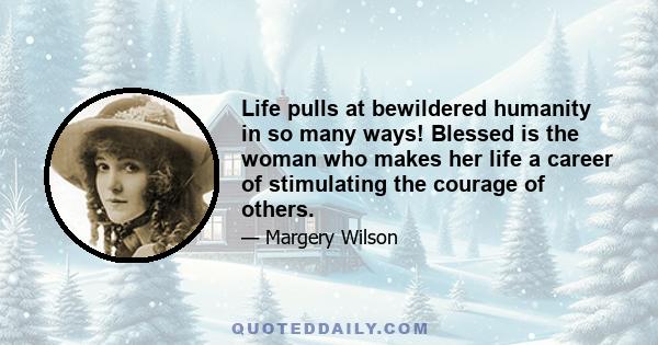 Life pulls at bewildered humanity in so many ways! Blessed is the woman who makes her life a career of stimulating the courage of others.