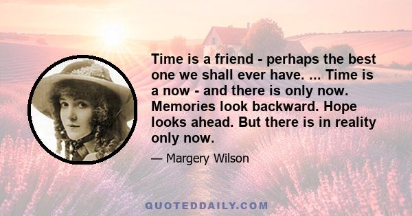 Time is a friend - perhaps the best one we shall ever have. ... Time is a now - and there is only now. Memories look backward. Hope looks ahead. But there is in reality only now.