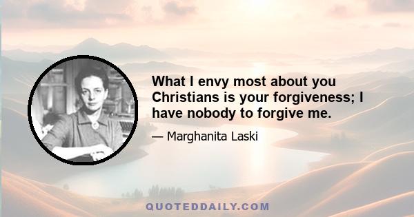 What I envy most about you Christians is your forgiveness; I have nobody to forgive me.