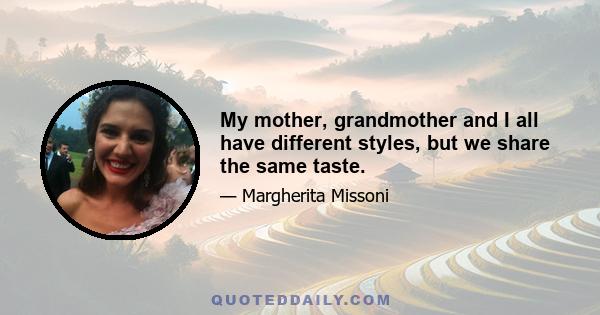 My mother, grandmother and I all have different styles, but we share the same taste.