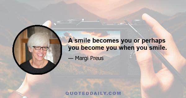 A smile becomes you or perhaps you become you when you smile.