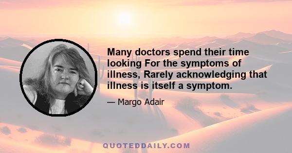 Many doctors spend their time looking For the symptoms of illness, Rarely acknowledging that illness is itself a symptom.