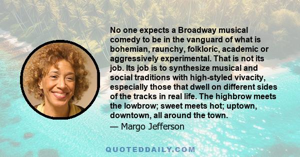 No one expects a Broadway musical comedy to be in the vanguard of what is bohemian, raunchy, folkloric, academic or aggressively experimental. That is not its job. Its job is to synthesize musical and social traditions