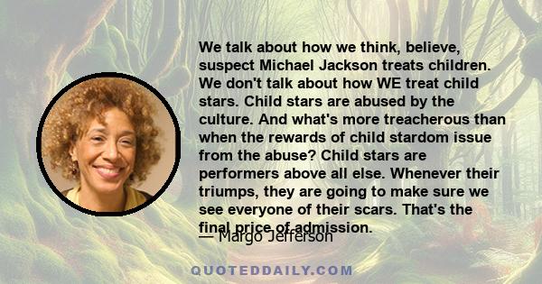 We talk about how we think, believe, suspect Michael Jackson treats children. We don't talk about how WE treat child stars. Child stars are abused by the culture. And what's more treacherous than when the rewards of