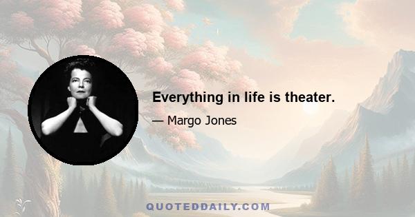 Everything in life is theater.