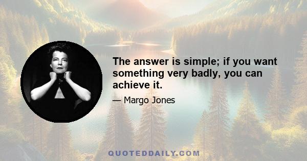 The answer is simple; if you want something very badly, you can achieve it.