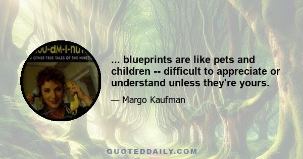 ... blueprints are like pets and children -- difficult to appreciate or understand unless they're yours.