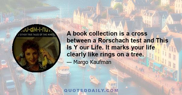 A book collection is a cross between a Rorschach test and This Is Y our Life. It marks your life clearly like rings on a tree.