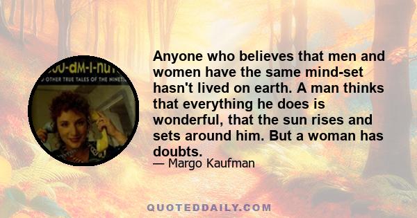 Anyone who believes that men and women have the same mind-set hasn't lived on earth. A man thinks that everything he does is wonderful, that the sun rises and sets around him. But a woman has doubts.