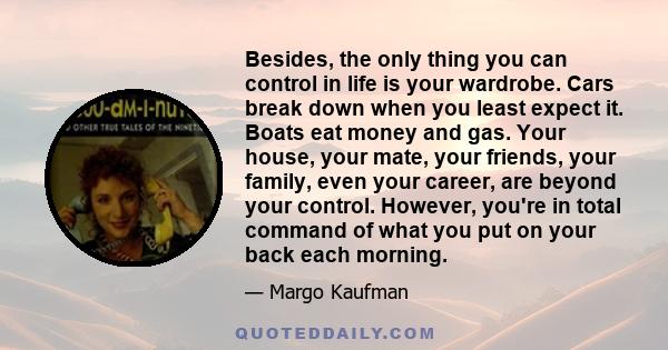 Besides, the only thing you can control in life is your wardrobe. Cars break down when you least expect it. Boats eat money and gas. Your house, your mate, your friends, your family, even your career, are beyond your