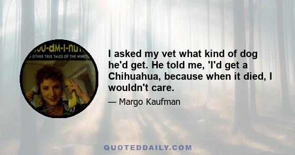 I asked my vet what kind of dog he'd get. He told me, 'I'd get a Chihuahua, because when it died, I wouldn't care.