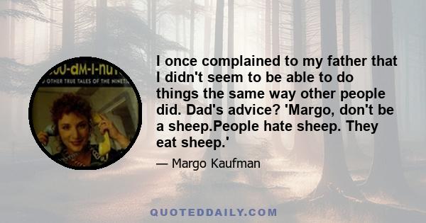 I once complained to my father that I didn't seem to be able to do things the same way other people did. Dad's advice? 'Margo, don't be a sheep.People hate sheep. They eat sheep.'