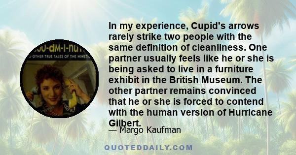 In my experience, Cupid's arrows rarely strike two people with the same definition of cleanliness. One partner usually feels like he or she is being asked to live in a furniture exhibit in the British Museum. The other