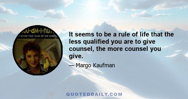 It seems to be a rule of life that the less qualified you are to give counsel, the more counsel you give.